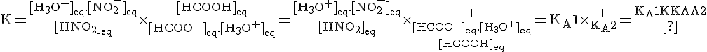 4$\rm{K=\frac{[H_3O^+]_{eq}.[NO_2^-]_{eq}}{[HNO_2]_{eq}}\times\frac{[HCOOH]_{eq}}{[HCOO^-]_{eq}.[H_3O^+]_{eq}}=\frac{[H_3O^+]_{eq}.[NO_2^-]_{eq}}{[HNO_2]_{eq}}\times\frac{1}{\frac{[HCOO^-]_{eq}.[H_3O^+]_{eq}}{[HCOOH]_{eq}}}=K_A1\times\frac{1}{K_A2}=\frac{K_A1}{K_A2}}